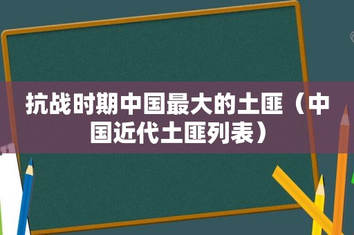 抗战时期中国最大的土匪（中国近代土匪列表）