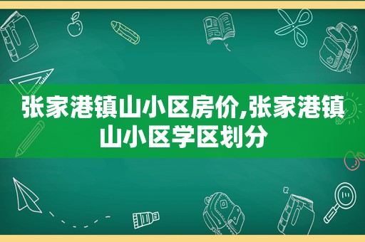 张家港镇山小区房价,张家港镇山小区学区划分