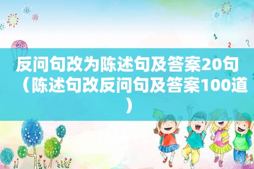 反问句改为陈述句及答案20句（陈述句改反问句及答案100道）