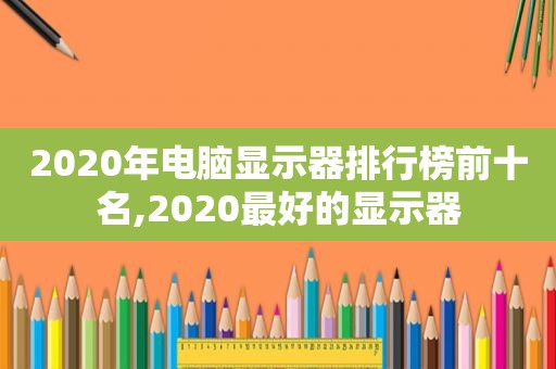 2020年电脑显示器排行榜前十名,2020最好的显示器