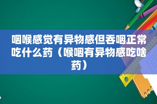 咽喉感觉有异物感但吞咽正常吃什么药（喉咽有异物感吃啥药）