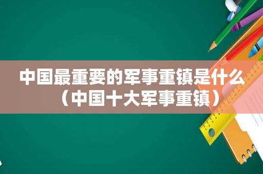 中国最重要的军事重镇是什么（中国十大军事重镇）