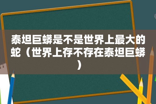 泰坦巨蟒是不是世界上最大的蛇（世界上存不存在泰坦巨蟒）