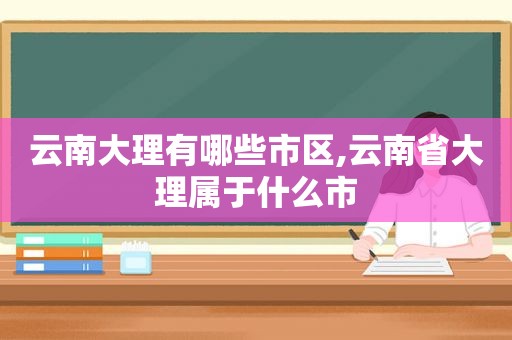 云南大理有哪些市区,云南省大理属于什么市