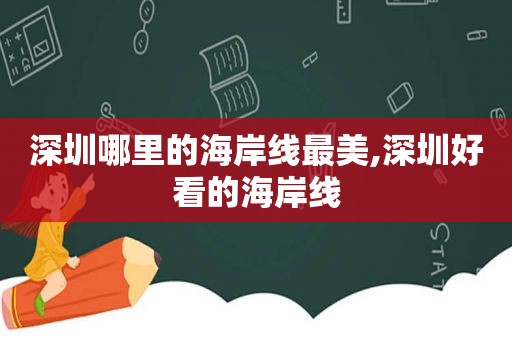 深圳哪里的海岸线最美,深圳好看的海岸线