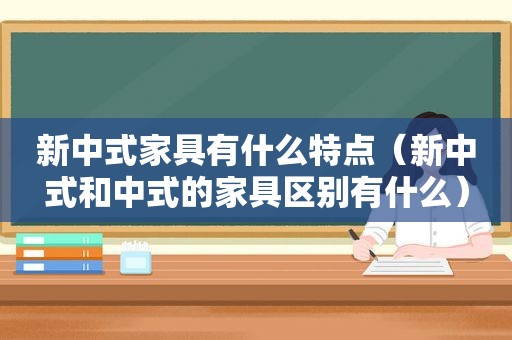 新中式家具有什么特点（新中式和中式的家具区别有什么）