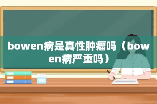 bowen病是真性肿瘤吗（bowen病严重吗）