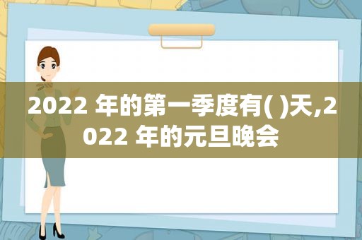 2022 年的第一季度有( )天,2022 年的元旦晚会