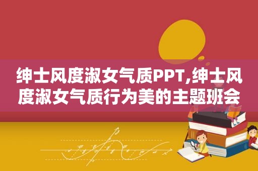 绅士风度淑女气质PPT,绅士风度淑女气质行为美的主题班会