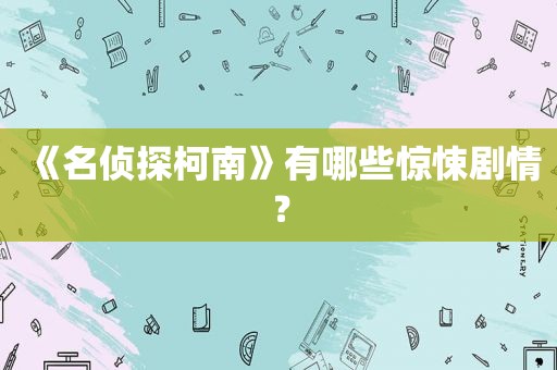 《名侦探柯南》有哪些惊悚剧情？