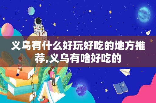 义乌有什么好玩好吃的地方推荐,义乌有啥好吃的