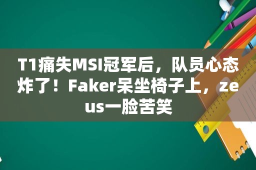 T1痛失MSI冠军后，队员心态炸了！Faker呆坐椅子上，zeus一脸苦笑