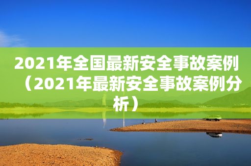 2021年全国最新安全事故案例（2021年最新安全事故案例分析）