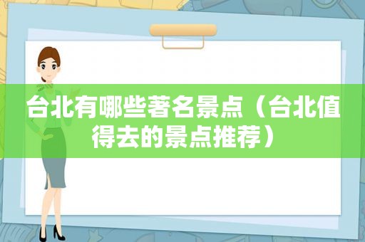 台北有哪些著名景点（台北值得去的景点推荐）