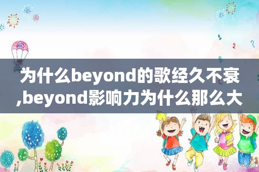 为什么beyond的歌经久不衰,beyond影响力为什么那么大