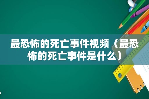 最恐怖的死亡事件视频（最恐怖的死亡事件是什么）