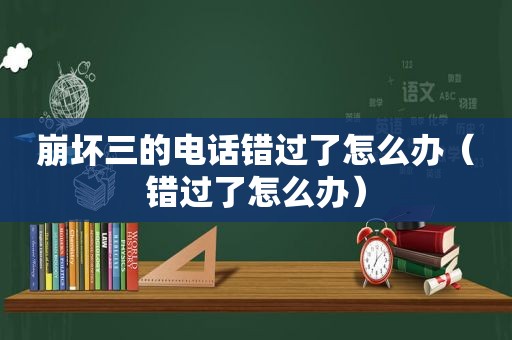 崩坏三的电话错过了怎么办（错过了怎么办）