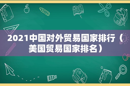 2021中国对外贸易国家排行（美国贸易国家排名）