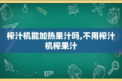 榨汁机能加热果汁吗,不用榨汁机榨果汁