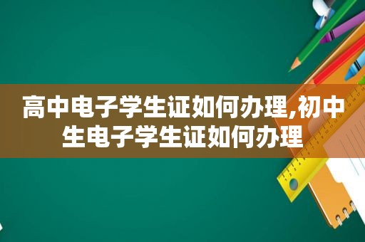 高中电子学生证如何办理,初中生电子学生证如何办理