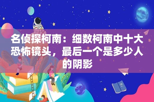 名侦探柯南：细数柯南中十大恐怖镜头，最后一个是多少人的阴影