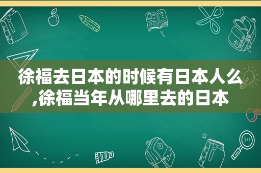 徐福去日本的时候有日本人么,徐福当年从哪里去的日本