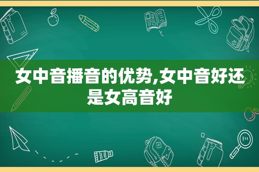 女中音播音的优势,女中音好还是女高音好