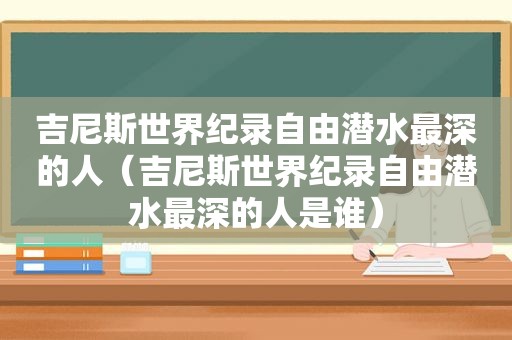 吉尼斯世界纪录自由潜水最深的人（吉尼斯世界纪录自由潜水最深的人是谁）