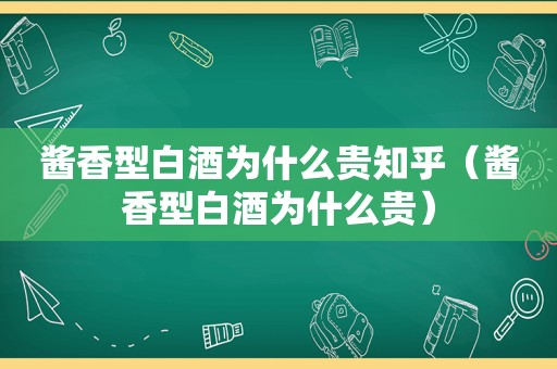 酱香型白酒为什么贵知乎（酱香型白酒为什么贵）