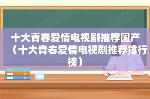 十大青春爱情电视剧推荐国产（十大青春爱情电视剧推荐排行榜）