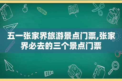 五一张家界旅游景点门票,张家界必去的三个景点门票