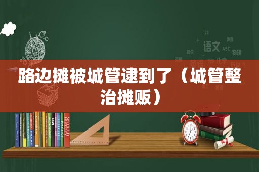 路边摊被城管逮到了（城管整治摊贩）