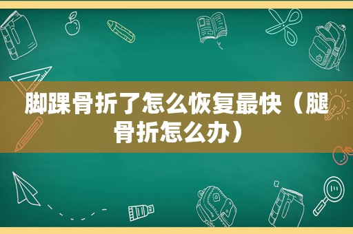 脚踝骨折了怎么恢复最快（腿骨折怎么办）