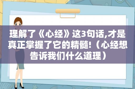 理解了《心经》这3句话,才是真正掌握了它的精髓!（心经想告诉我们什么道理）