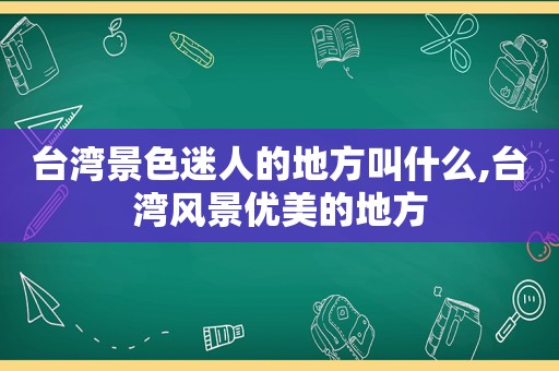 台湾景色迷人的地方叫什么,台湾风景优美的地方