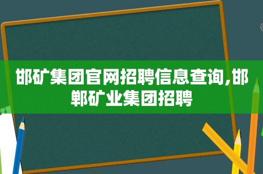 邯矿集团官网招聘信息查询,邯郸矿业集团招聘