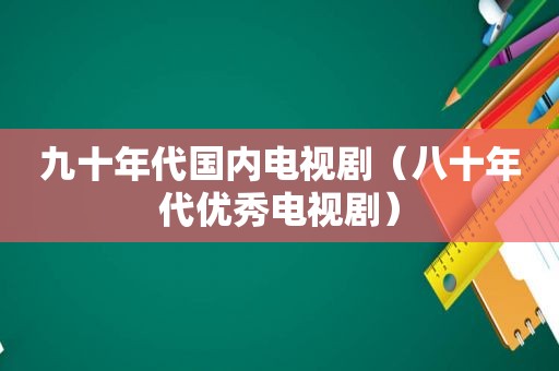 九十年代国内电视剧（八十年代优秀电视剧）