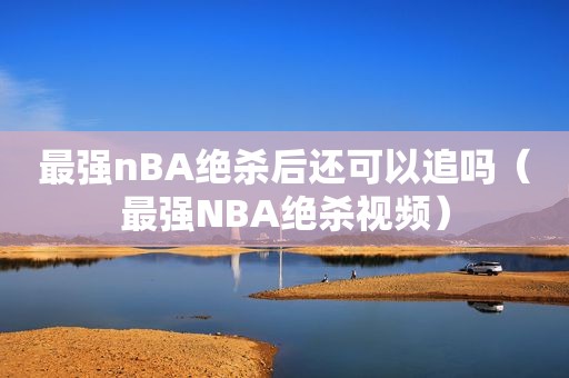 最强nBA绝杀后还可以追吗（最强NBA绝杀视频）