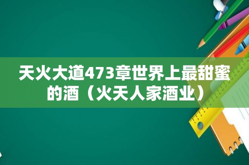 天火大道473章世界上最甜蜜的酒（火天人家酒业）