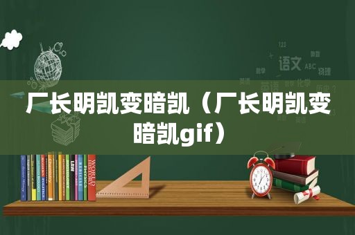 厂长明凯变暗凯（厂长明凯变暗凯gif）