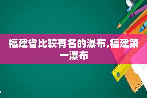 福建省比较有名的瀑布,福建第一瀑布