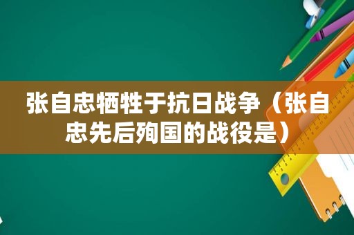 张自忠牺牲于抗日战争（张自忠先后殉国的战役是）