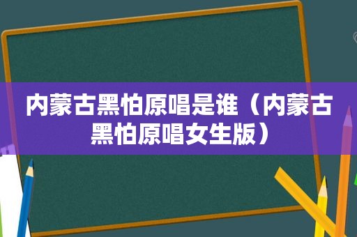 内蒙古黑怕原唱是谁（内蒙古黑怕原唱女生版）