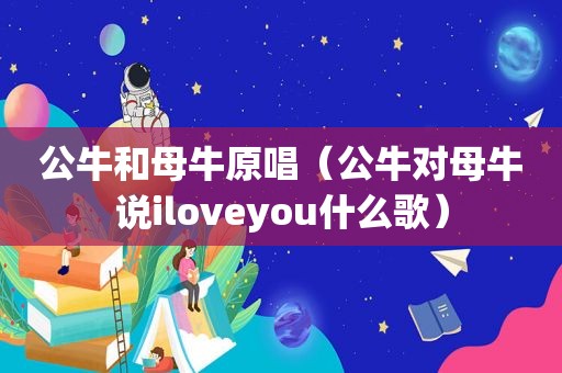 公牛和母牛原唱（公牛对母牛说iloveyou什么歌）