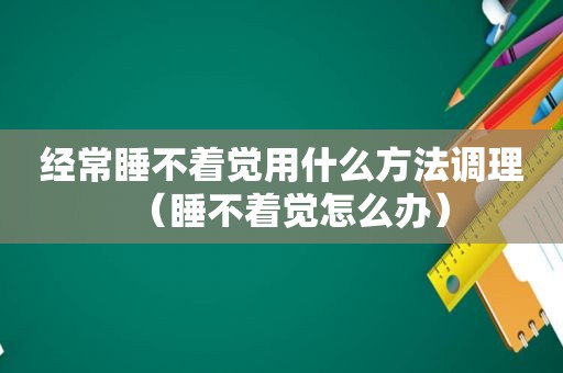 经常睡不着觉用什么方法调理（睡不着觉怎么办）