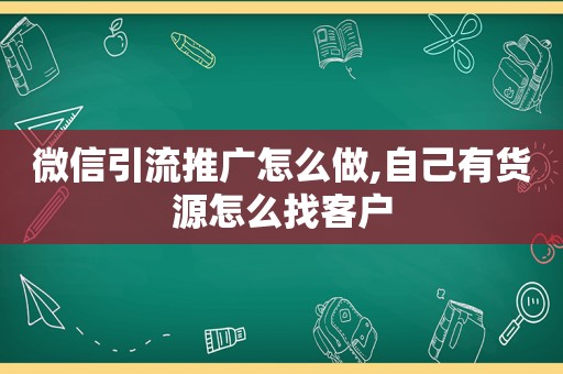 微信引流推广怎么做,自己有货源怎么找客户