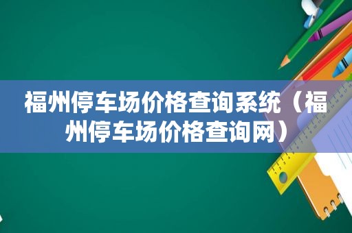 福州停车场价格查询系统（福州停车场价格查询网）