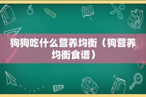 狗狗吃什么营养均衡（狗营养均衡食谱）