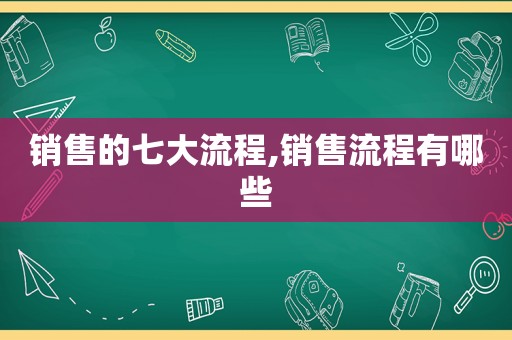 销售的七大流程,销售流程有哪些