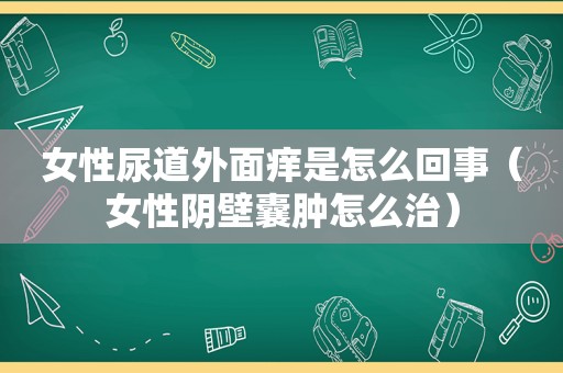 女性尿道外面痒是怎么回事（女性阴壁囊肿怎么治）